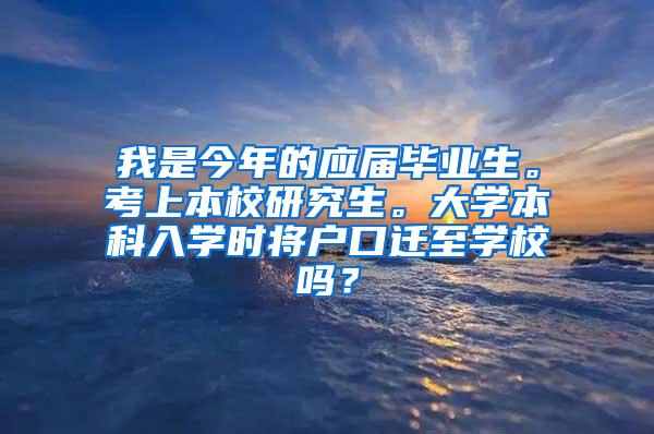 我是今年的应届毕业生。考上本校研究生。大学本科入学时将户口迁至学校吗？