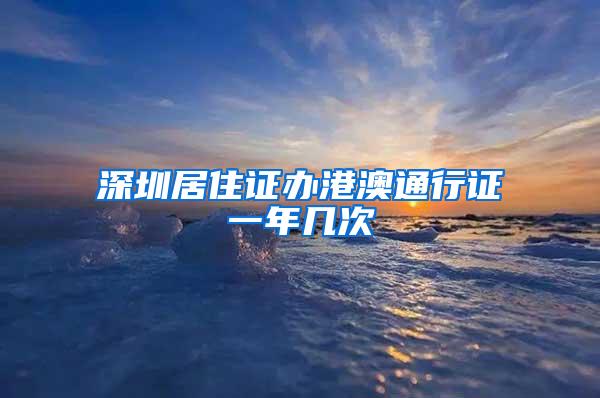 深圳居住证办港澳通行证一年几次