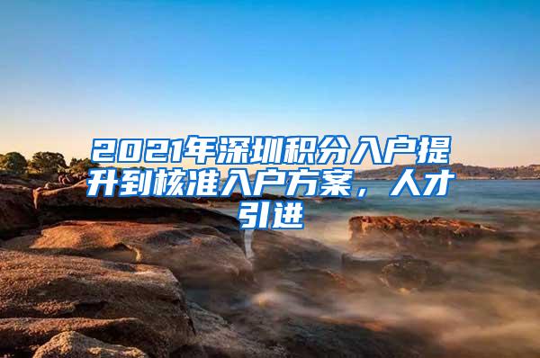 2021年深圳积分入户提升到核准入户方案，人才引进