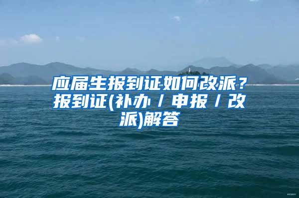 应届生报到证如何改派？报到证(补办／申报／改派)解答