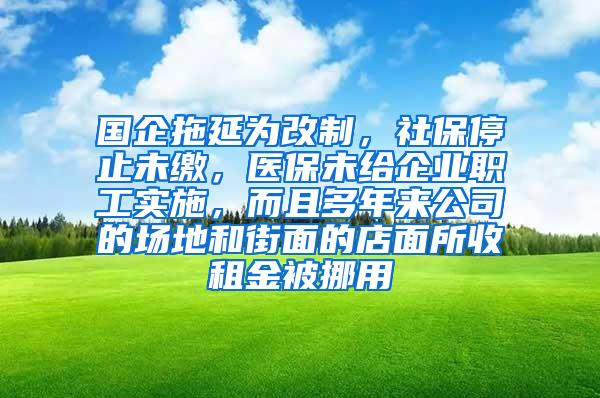 国企拖延为改制，社保停止未缴，医保未给企业职工实施，而且多年来公司的场地和街面的店面所收租金被挪用