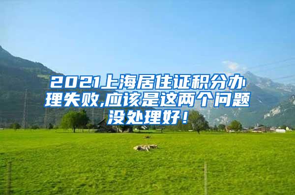 2021上海居住证积分办理失败,应该是这两个问题没处理好！