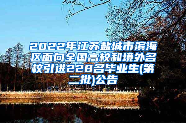 2022年江苏盐城市滨海区面向全国高校和境外名校引进228名毕业生(第二批)公告