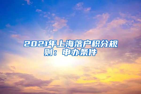 2021年上海落户积分规则：申办条件