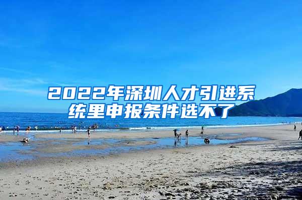 2022年深圳人才引进系统里申报条件选不了