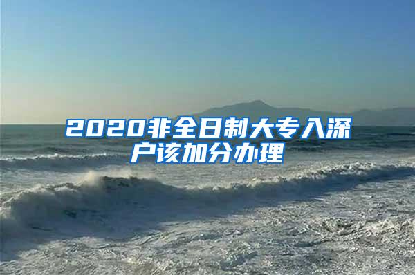 2020非全日制大专入深户该加分办理