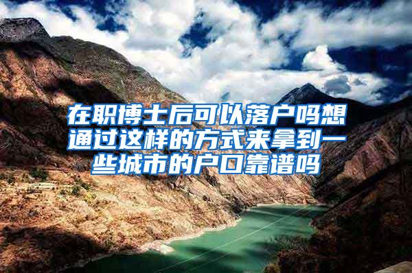 在职博士后可以落户吗想通过这样的方式来拿到一些城市的户口靠谱吗