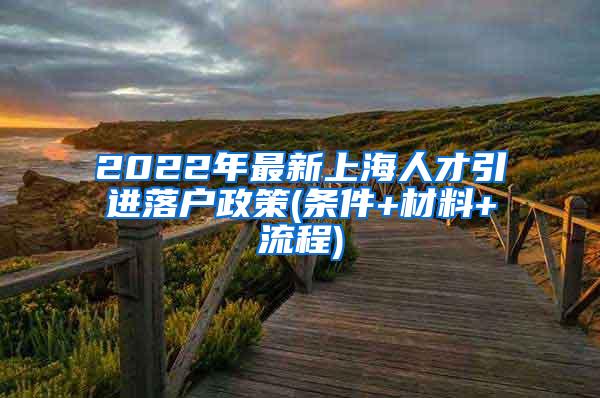 2022年最新上海人才引进落户政策(条件+材料+流程)