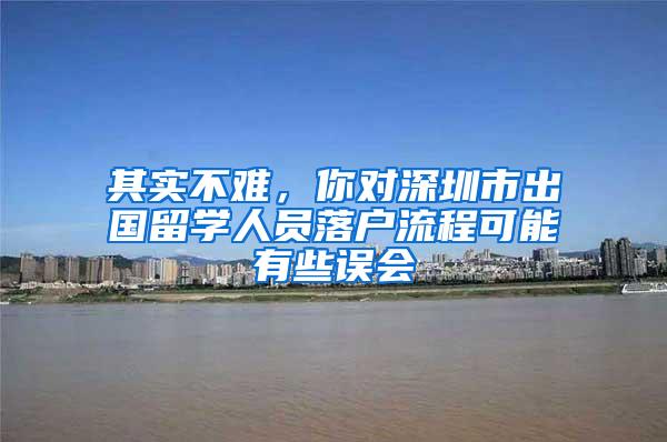 其实不难，你对深圳市出国留学人员落户流程可能有些误会