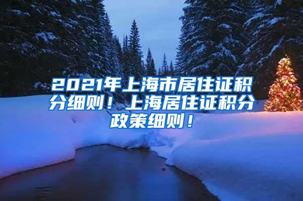 2021年上海市居住证积分细则！上海居住证积分政策细则！