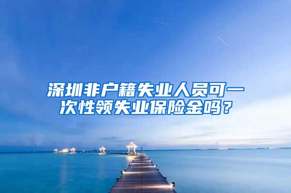 深圳非户籍失业人员可一次性领失业保险金吗？