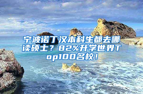 宁波诺丁汉本科生都去哪读硕士？82%升学世界Top100名校！