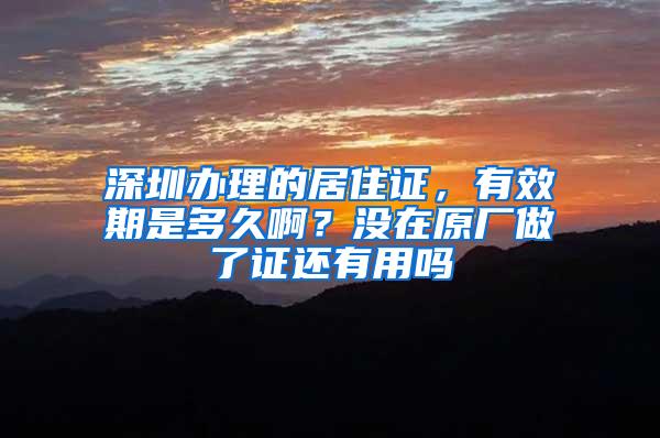 深圳办理的居住证，有效期是多久啊？没在原厂做了证还有用吗