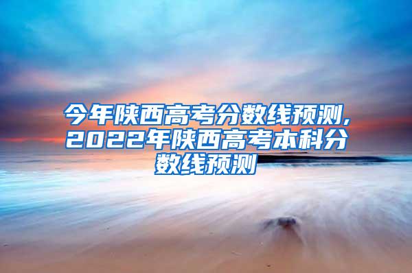 今年陕西高考分数线预测,2022年陕西高考本科分数线预测