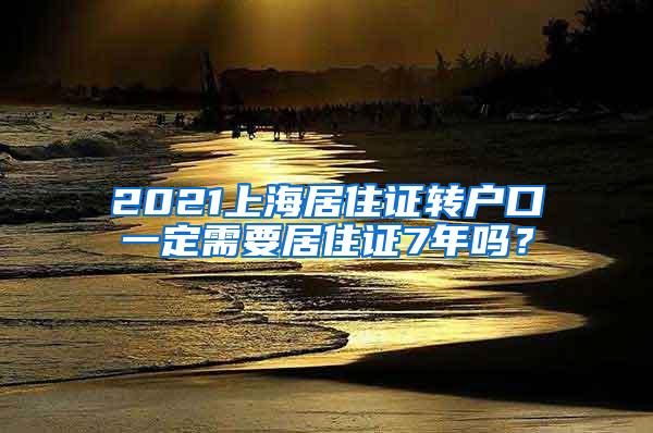 2021上海居住证转户口一定需要居住证7年吗？