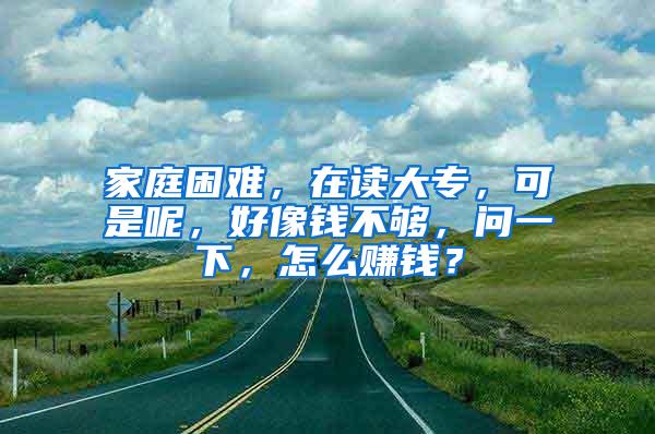 家庭困难，在读大专，可是呢，好像钱不够，问一下，怎么赚钱？