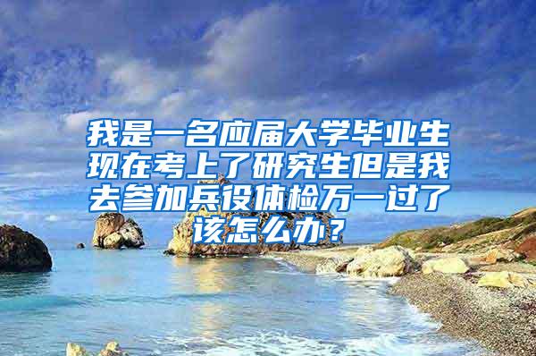 我是一名应届大学毕业生现在考上了研究生但是我去参加兵役体检万一过了该怎么办？