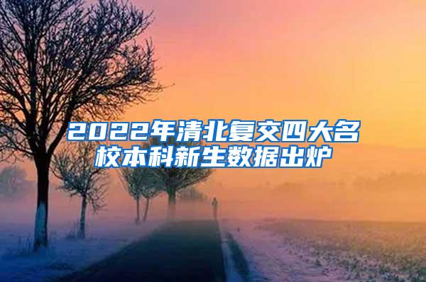 2022年清北复交四大名校本科新生数据出炉