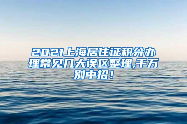 2021上海居住证积分办理常见几大误区整理,千万别中招！