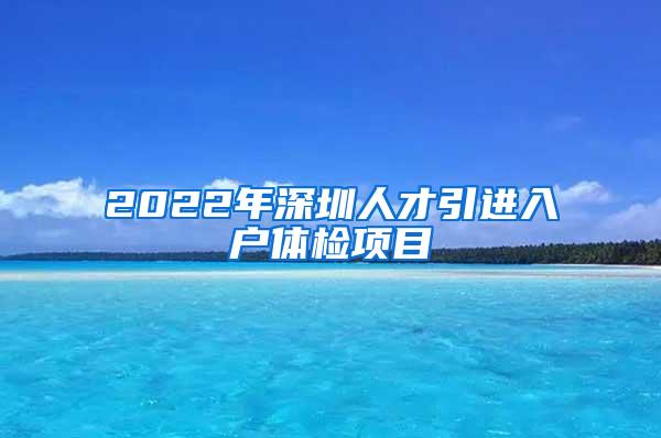 2022年深圳人才引进入户体检项目