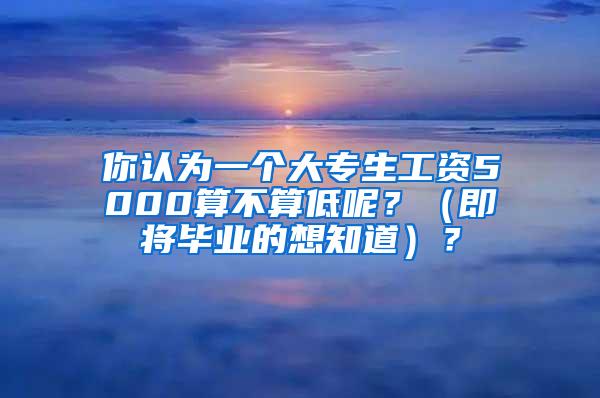 你认为一个大专生工资5000算不算低呢？（即将毕业的想知道）？