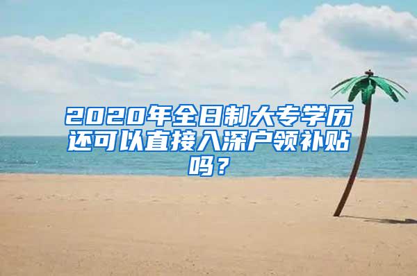 2020年全日制大专学历还可以直接入深户领补贴吗？