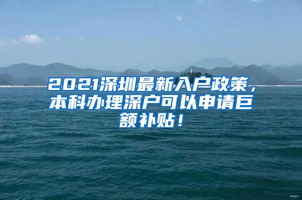 2021深圳最新入户政策，本科办理深户可以申请巨额补贴！