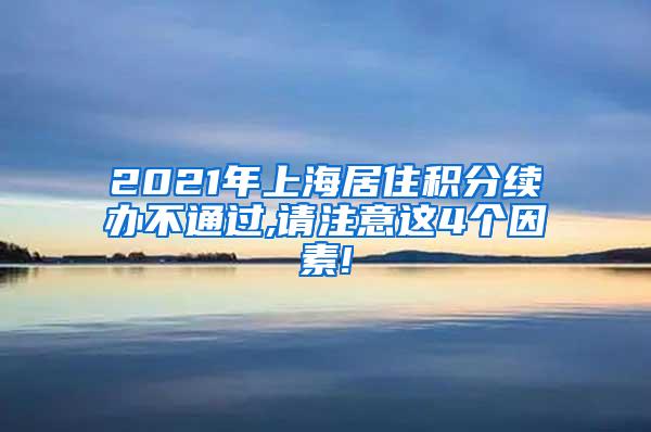 2021年上海居住积分续办不通过,请注意这4个因素!