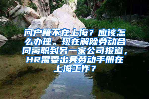 问户籍不在上海？应该怎么办理。现在解除劳动合同离职到另一家公司报道，HR需要出具劳动手册在上海工作？