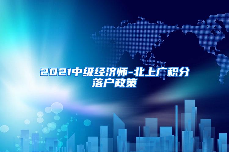 2021中级经济师-北上广积分落户政策