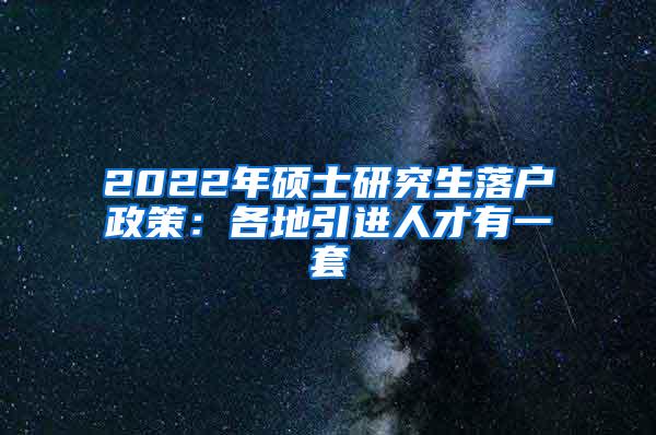 2022年硕士研究生落户政策：各地引进人才有一套