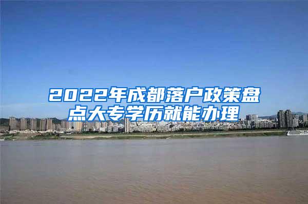 2022年成都落户政策盘点大专学历就能办理