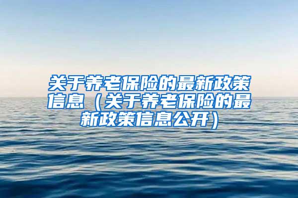 关于养老保险的最新政策信息（关于养老保险的最新政策信息公开）