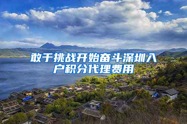 敢于挑战开始奋斗深圳入户积分代理费用