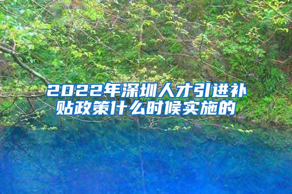 2022年深圳人才引进补贴政策什么时候实施的