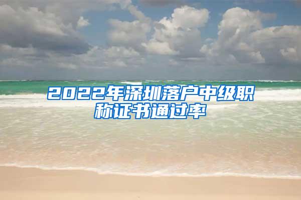 2022年深圳落户中级职称证书通过率