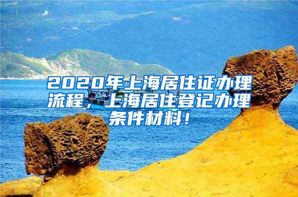 2020年上海居住证办理流程，上海居住登记办理条件材料！