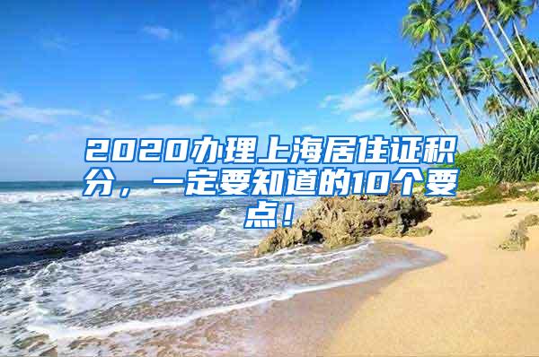 2020办理上海居住证积分，一定要知道的10个要点！