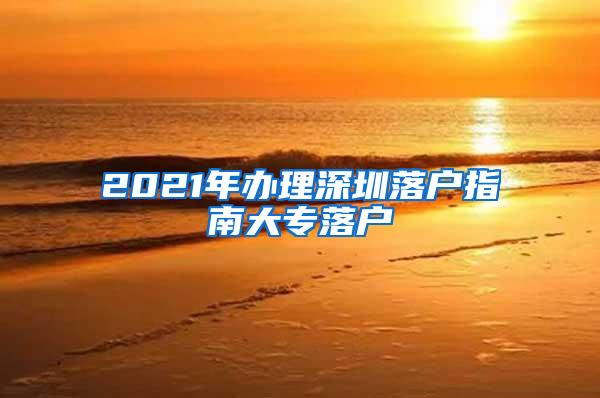 2021年办理深圳落户指南大专落户