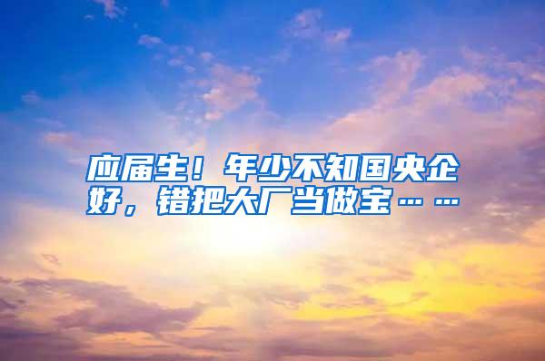 应届生！年少不知国央企好，错把大厂当做宝……