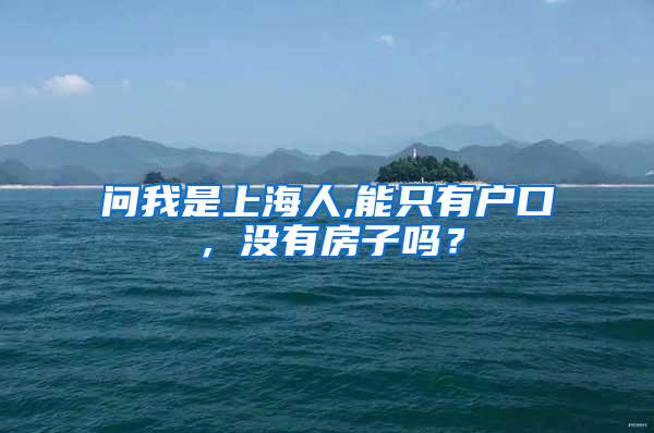 问我是上海人,能只有户口，没有房子吗？