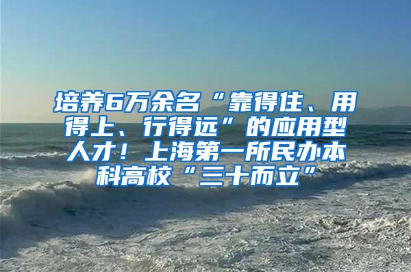 培养6万余名“靠得住、用得上、行得远”的应用型人才！上海第一所民办本科高校“三十而立”