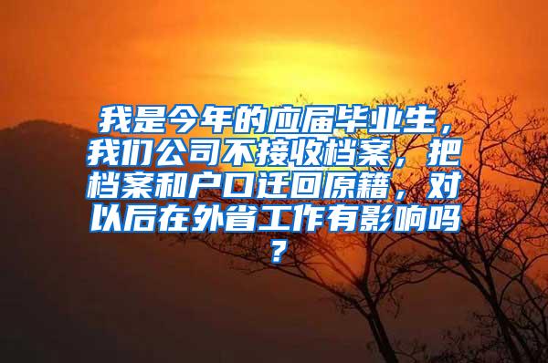 我是今年的应届毕业生，我们公司不接收档案，把档案和户口迁回原籍，对以后在外省工作有影响吗？