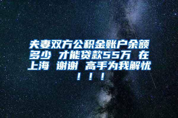 夫妻双方公积金账户余额多少 才能贷款55万 在上海 谢谢 高手为我解忧！！！