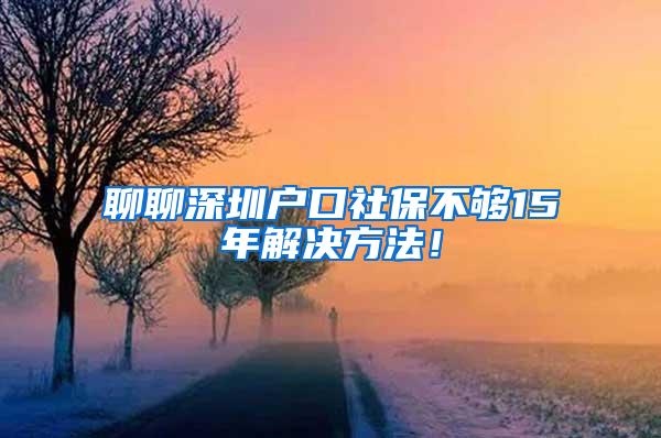 聊聊深圳户口社保不够15年解决方法！