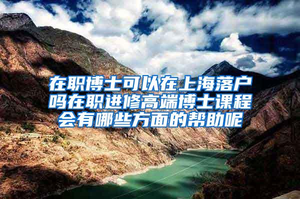 在职博士可以在上海落户吗在职进修高端博士课程会有哪些方面的帮助呢