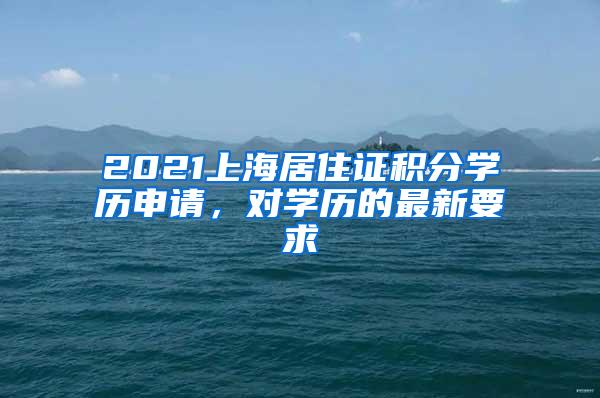 2021上海居住证积分学历申请，对学历的最新要求
