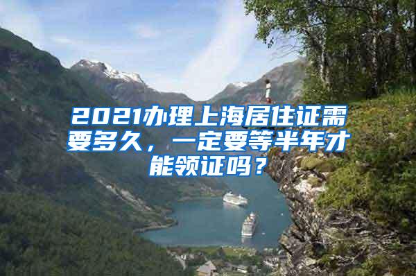 2021办理上海居住证需要多久，一定要等半年才能领证吗？