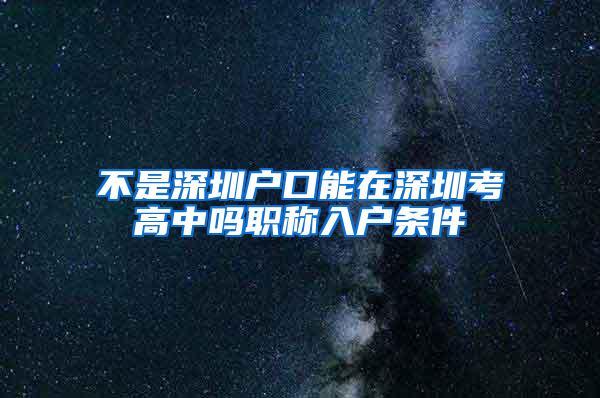 不是深圳户口能在深圳考高中吗职称入户条件