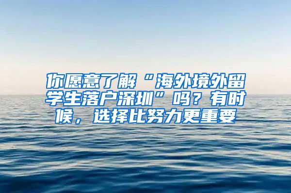 你愿意了解“海外境外留学生落户深圳”吗？有时候，选择比努力更重要